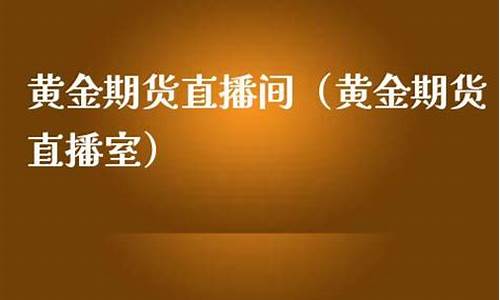 黄金期货在线直播室在哪个平台(黄金期货在线直播室在哪个平台直播)_https://www.dcjwmf.com_上期所_第1张