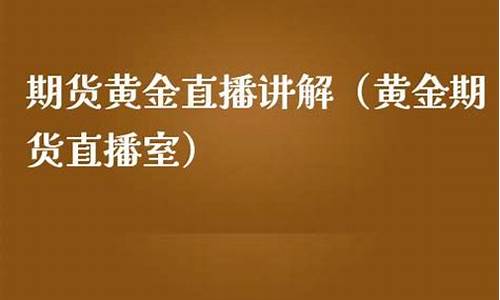 黄金期货直播室怎么开播赚钱(黄金期货如何赚钱)_https://www.dcjwmf.com_大商所_第1张