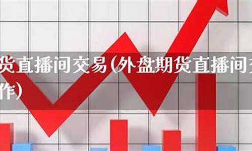 永安外盘期货直播间(外盘期货直播间直播)_https://www.dcjwmf.com_上期所_第1张