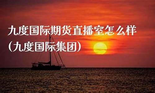 九度期货直播室怎么开户(九度期货军师联盟直播间)_https://www.dcjwmf.com_上期所_第1张