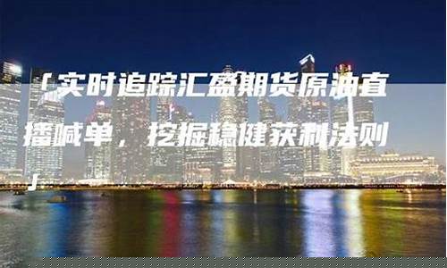 汇盈期货原油直播喊单(汇鑫原油国际期货直播室)_https://www.dcjwmf.com_广期所_第1张