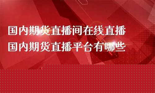 国内期货直播室在线直播观看网站(国际期货直播室在线直播亚当)_https://www.dcjwmf.com_郑商所_第1张