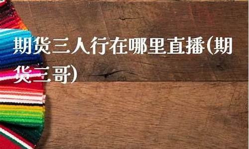 上海三哥期货直播(上海三哥期货直播间在哪)_https://www.dcjwmf.com_上期所_第1张