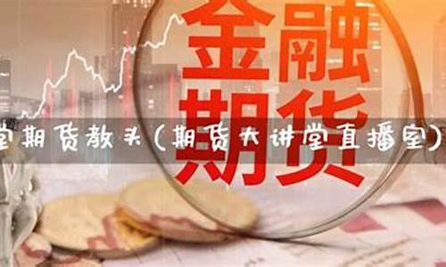 期货大讲堂直播室(期货讲堂视频)_https://www.dcjwmf.com_郑商所_第1张