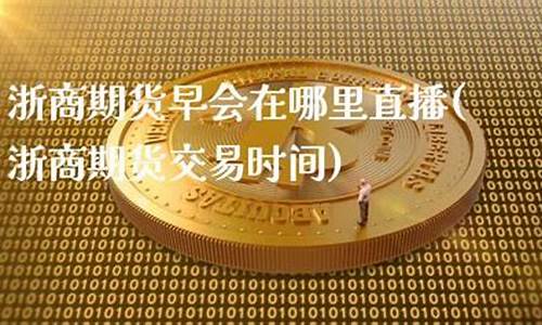 浙商期货早会直播时间(浙商期货公司官网)_https://www.dcjwmf.com_广期所_第1张