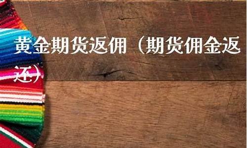 期货返佣金(期货返佣金嘛)_https://www.dcjwmf.com_大商所_第1张