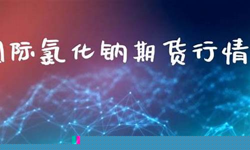 国际氯化钠期货行情(氯化钠价格行情)_https://www.dcjwmf.com_中金所_第1张