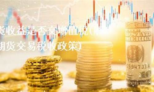 期货交易涉及税收(期货交易税务处理)_https://www.dcjwmf.com_广期所_第1张