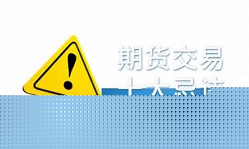 期货交易十大忌讳是(期货交易大忌有哪些)_https://www.dcjwmf.com_广期所_第1张