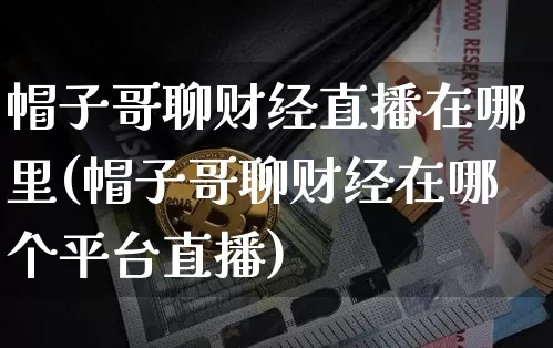 帽子哥聊财经直播在哪里(帽子哥聊财经在哪个平台直播)_https://www.dcjwmf.com_广期所_第1张