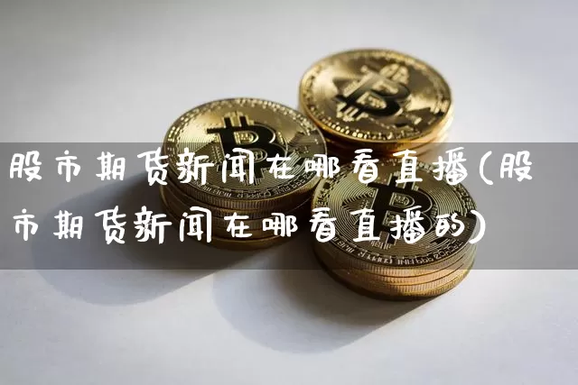 股市期货新闻在哪看直播(股市期货新闻在哪看直播的)_https://www.dcjwmf.com_上期所_第1张