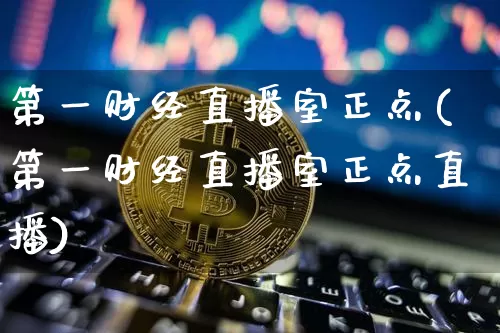 第一财经直播室正点(第一财经直播室正点直播)_https://www.dcjwmf.com_上期能源_第1张