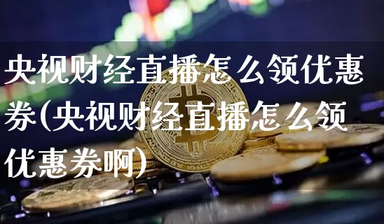 央视财经直播怎么领优惠券(央视财经直播怎么领优惠券啊)_https://www.dcjwmf.com_上期所_第1张