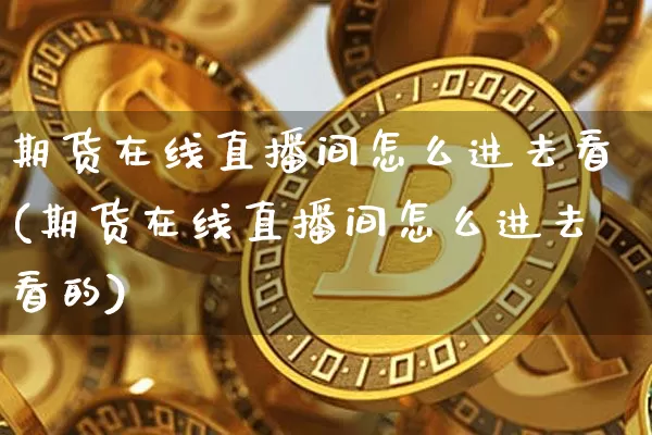 期货在线直播间怎么进去看(期货在线直播间怎么进去看的)_https://www.dcjwmf.com_郑商所_第1张