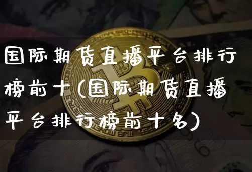国际期货直播平台排行榜前十(国际期货直播平台排行榜前十名)_https://www.dcjwmf.com_大商所_第1张