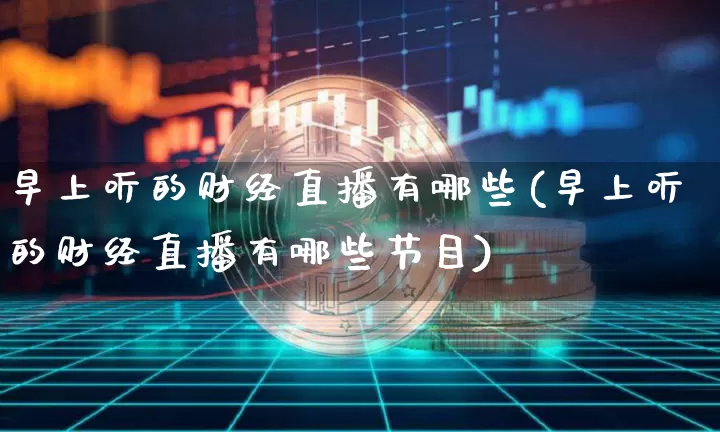 早上听的财经直播有哪些(早上听的财经直播有哪些节目)_https://www.dcjwmf.com_上期能源_第1张