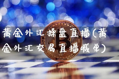 黄金外汇操盘直播(黄金外汇交易直播喊单)_https://www.dcjwmf.com_上期所_第1张