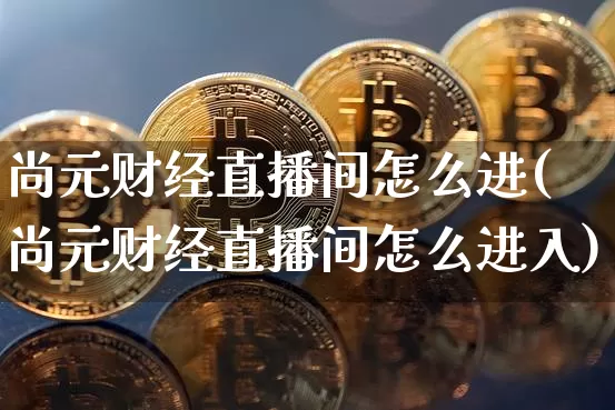 尚元财经直播间怎么进(尚元财经直播间怎么进入)_https://www.dcjwmf.com_上期所_第1张