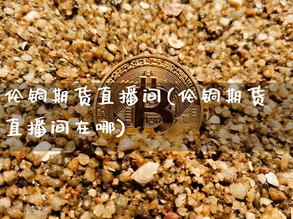 伦铜期货直播间(伦铜期货直播间在哪)_https://www.dcjwmf.com_中金所_第1张
