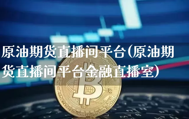 原油期货直播间平台(原油期货直播间平台金融直播室)_https://www.dcjwmf.com_上期能源_第1张