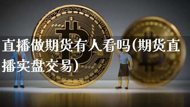 直播做期货有人看吗(期货直播实盘交易)_https://www.dcjwmf.com_上期能源_第1张