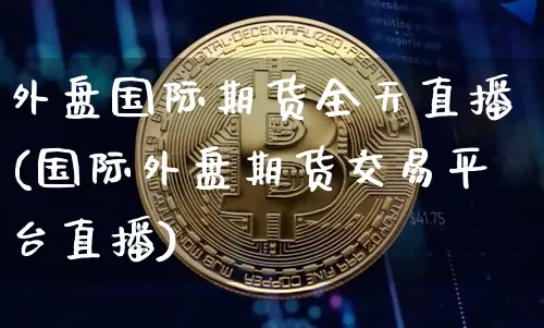 外盘国际期货全天直播(国际外盘期货交易平台直播)_https://www.dcjwmf.com_大商所_第1张