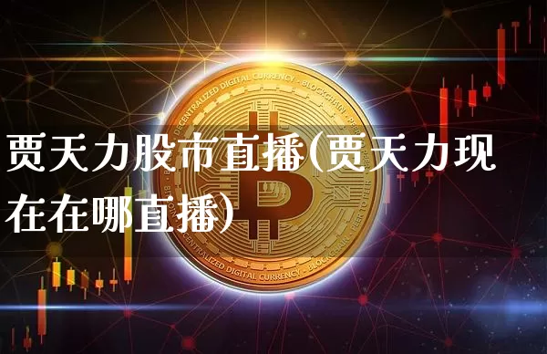 贾天力股市直播(贾天力现在在哪直播)_https://www.dcjwmf.com_大商所_第1张