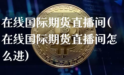 在线国际期货直播间(在线国际期货直播间怎么进)_https://www.dcjwmf.com_广期所_第1张