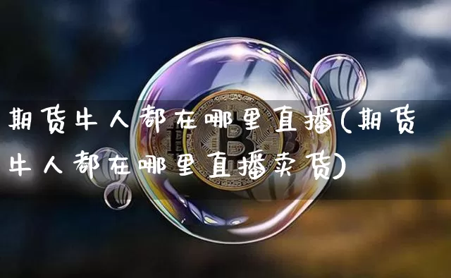 期货牛人都在哪里直播(期货牛人都在哪里直播卖货)_https://www.dcjwmf.com_郑商所_第1张