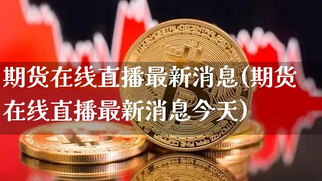 期货在线直播最新消息(期货在线直播最新消息今天)_https://www.dcjwmf.com_上期能源_第1张