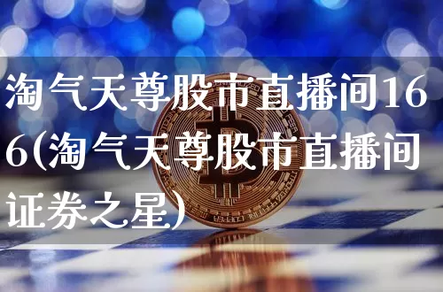 淘气天尊股市直播间166(淘气天尊股市直播间证券之星)_https://www.dcjwmf.com_郑商所_第1张