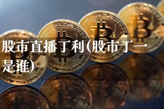 股市直播丁利(股市丁一是谁)_https://www.dcjwmf.com_大商所_第1张