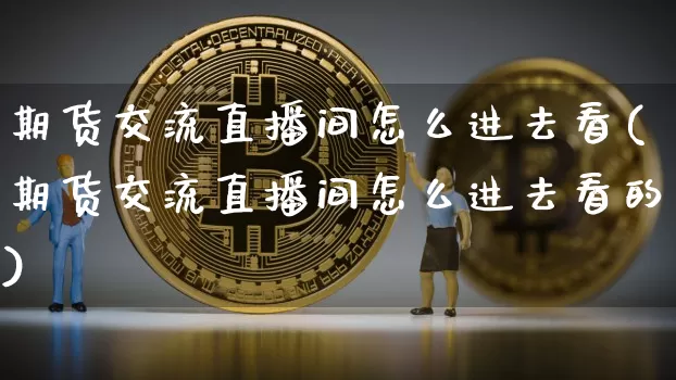 期货交流直播间怎么进去看(期货交流直播间怎么进去看的)_https://www.dcjwmf.com_郑商所_第1张