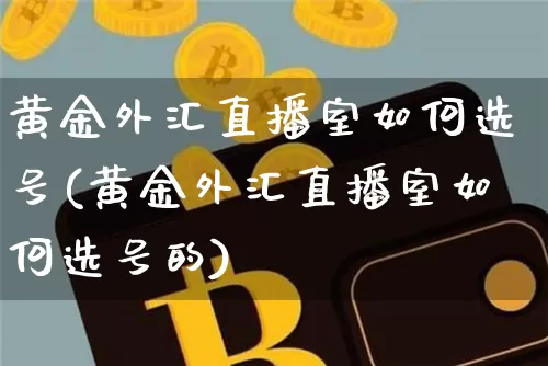 黄金外汇直播室如何选号(黄金外汇直播室如何选号的)_https://www.dcjwmf.com_上期所_第1张