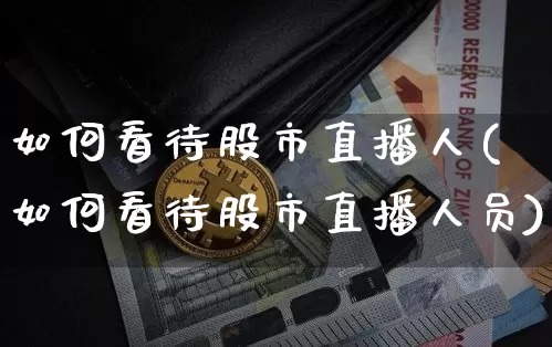 如何看待股市直播人(如何看待股市直播人员)_https://www.dcjwmf.com_上期所_第1张