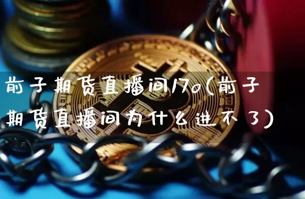 前子期货直播间17o(前子期货直播间为什么进不了)_https://www.dcjwmf.com_郑商所_第1张
