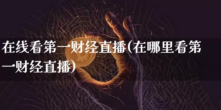 在线看第一财经直播(在哪里看第一财经直播)_https://www.dcjwmf.com_上期所_第1张