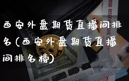 西安外盘期货直播间排名(西安外盘期货直播间排名榜)_https://www.dcjwmf.com_上期能源_第1张
