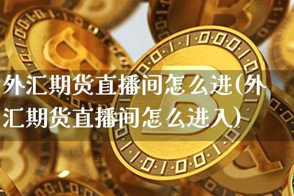 外汇期货直播间怎么进(外汇期货直播间怎么进入)_https://www.dcjwmf.com_郑商所_第1张