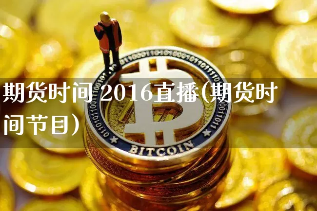 期货时间 2016直播(期货时间节目)_https://www.dcjwmf.com_中金所_第1张