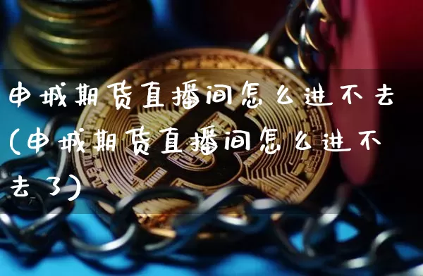 申城期货直播间怎么进不去(申城期货直播间怎么进不去了)_https://www.dcjwmf.com_大商所_第1张