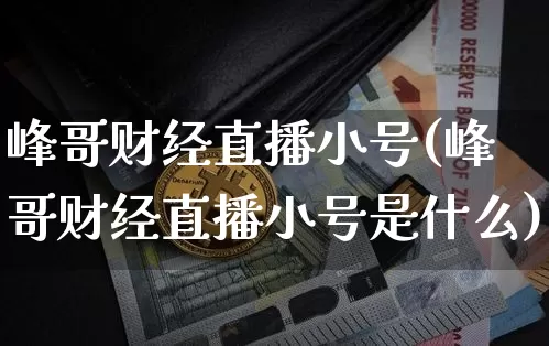 峰哥财经直播小号(峰哥财经直播小号是什么)_https://www.dcjwmf.com_上期所_第1张
