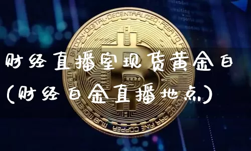 财经直播室现货黄金白(财经白金直播地点)_https://www.dcjwmf.com_上期能源_第1张