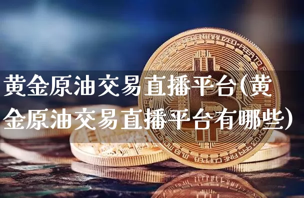 黄金原油交易直播平台(黄金原油交易直播平台有哪些)_https://www.dcjwmf.com_郑商所_第1张