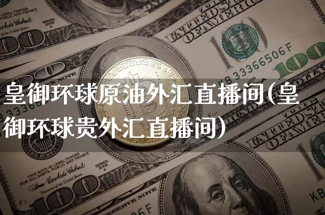 皇御环球原油外汇直播间(皇御环球贵外汇直播间)_https://www.dcjwmf.com_中金所_第1张