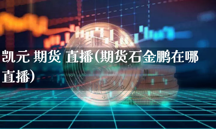 凯元 期货 直播(期货石金鹏在哪直播)_https://www.dcjwmf.com_上期能源_第1张