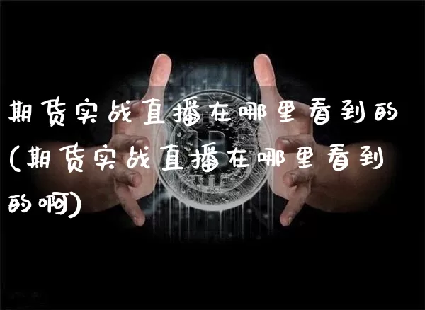 期货实战直播在哪里看到的(期货实战直播在哪里看到的啊)_https://www.dcjwmf.com_上期所_第1张