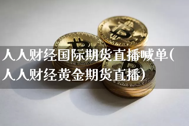 人人财经国际期货直播喊单(人人财经黄金期货直播)_https://www.dcjwmf.com_大商所_第1张