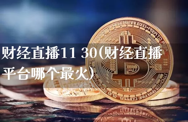 财经直播11 30(财经直播平台哪个最火)_https://www.dcjwmf.com_广期所_第1张