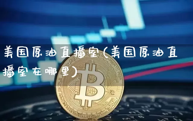 美国原油直播室(美国原油直播室在哪里)_https://www.dcjwmf.com_上期能源_第1张